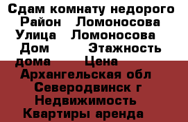 Сдам комнату недорого › Район ­ Ломоносова › Улица ­ Ломоносова › Дом ­ 61 › Этажность дома ­ 5 › Цена ­ 4 000 - Архангельская обл., Северодвинск г. Недвижимость » Квартиры аренда   